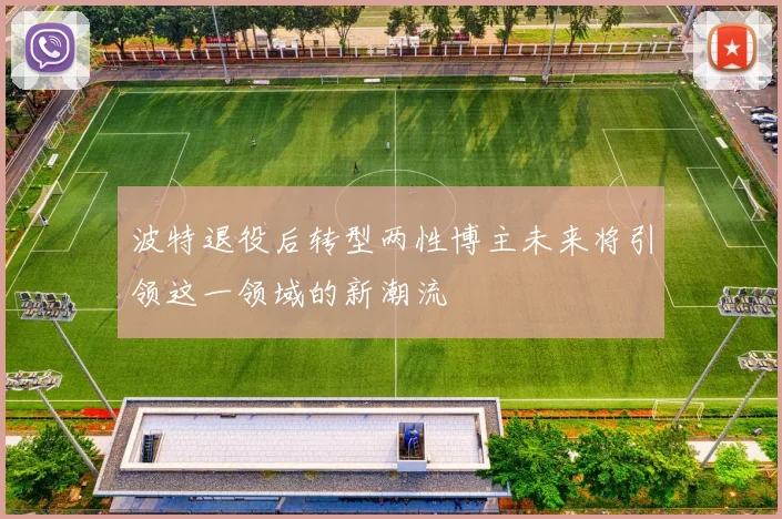 波特退役后转型两性博主未来将引领这一领域的新潮流