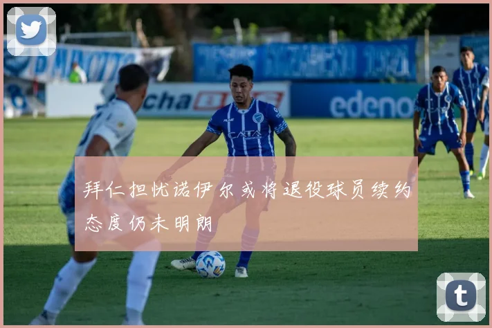 拜仁担忧诺伊尔或将退役球员续约态度仍未明朗