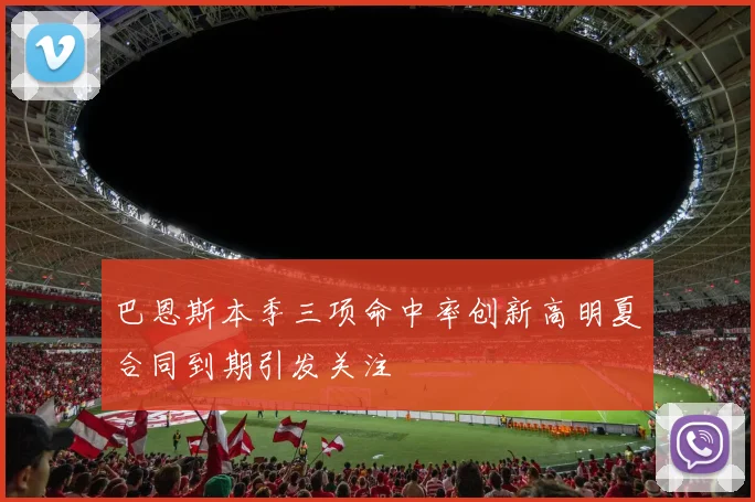 巴恩斯本季三项命中率创新高明夏合同到期引发关注