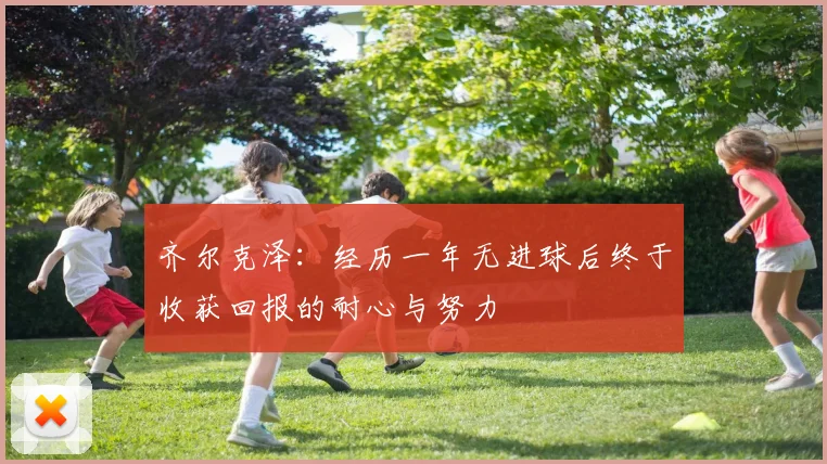 齐尔克泽：经历一年无进球后终于收获回报的耐心与努力