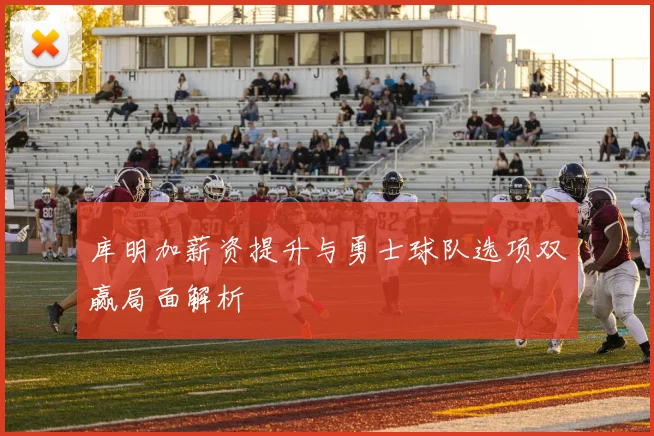库明加薪资提升与勇士球队选项双赢局面解析