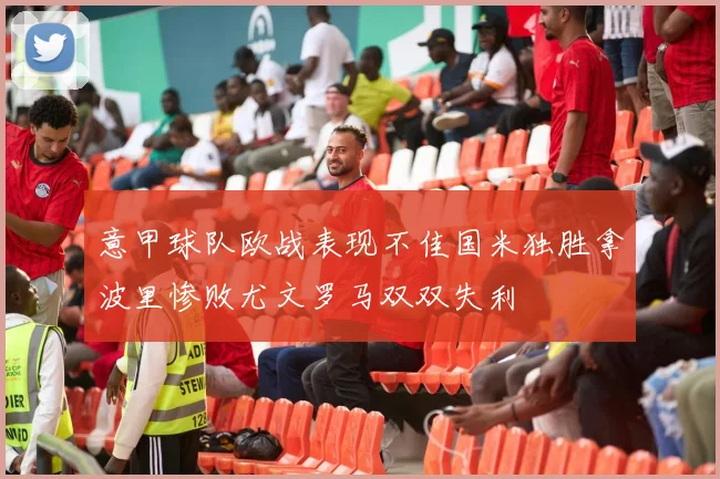 意甲球队欧战表现不佳国米独胜拿波里惨败尤文罗马双双失利