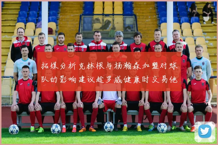 拓媒分析克林根与杨瀚森加盟对球队的影响建议趁罗威健康时交易他