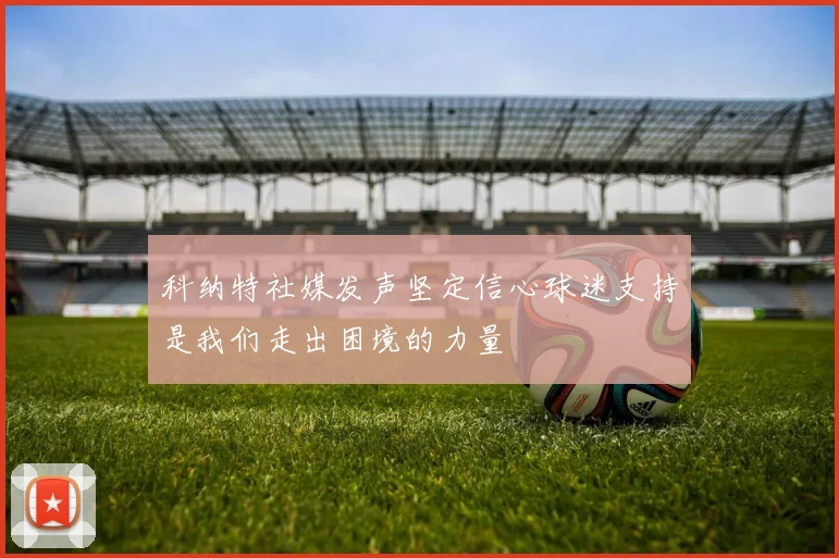 科纳特社媒发声坚定信心球迷支持是我们走出困境的力量