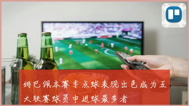 姆巴佩本赛季点球表现出色成为五大联赛球员中进球最多者