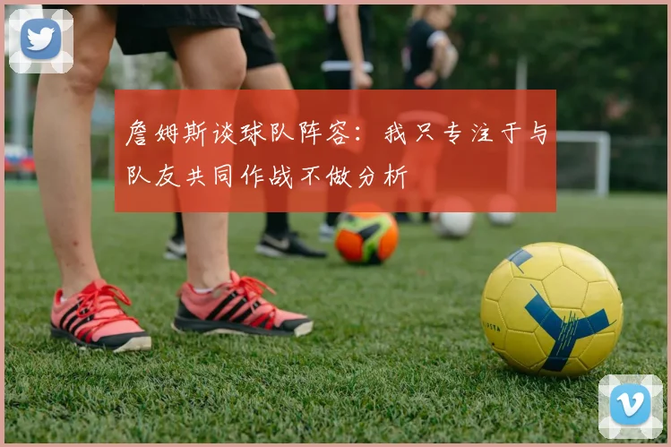 詹姆斯谈球队阵容：我只专注于与队友共同作战不做分析