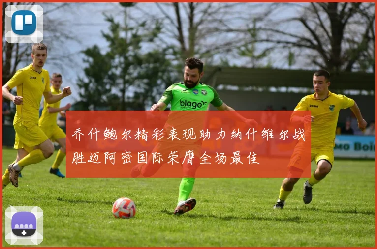 乔什鲍尔精彩表现助力纳什维尔战胜迈阿密国际荣膺全场最佳
