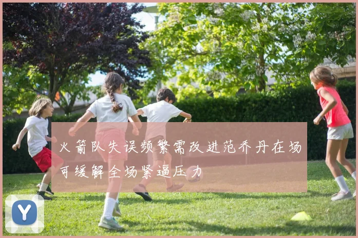 火箭队失误频繁需改进范乔丹在场可缓解全场紧逼压力