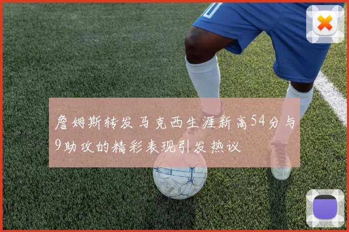詹姆斯转发马克西生涯新高54分与9助攻的精彩表现引发热议