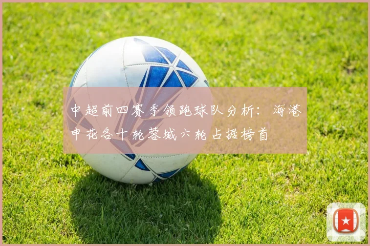 中超前四赛季领跑球队分析：海港申花各十轮蓉城六轮占据榜首