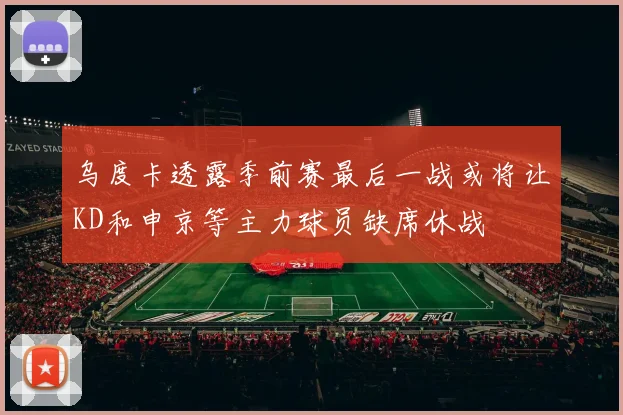 乌度卡透露季前赛最后一战或将让KD和申京等主力球员缺席休战
