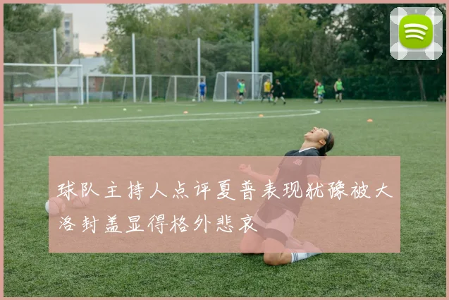球队主持人点评夏普表现犹豫被大洛封盖显得格外悲哀