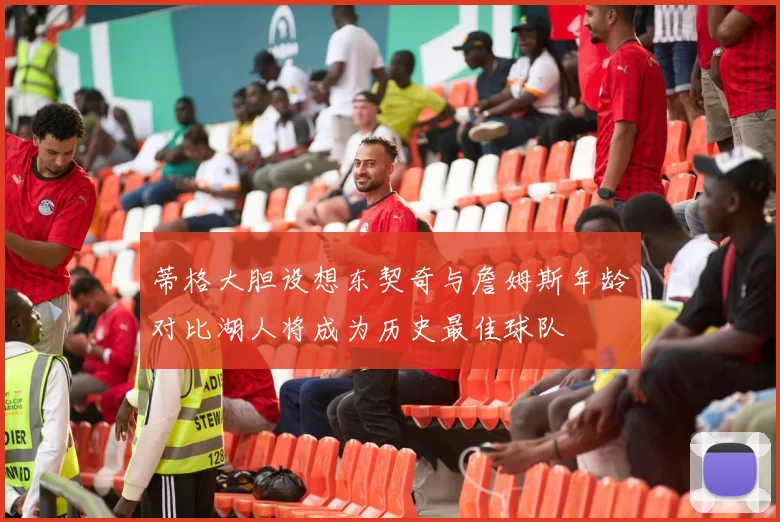 蒂格大胆设想东契奇与詹姆斯年龄对比湖人将成为历史最佳球队