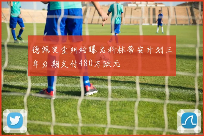 德佩奖金纠纷曝光科林蒂安计划三年分期支付480万欧元