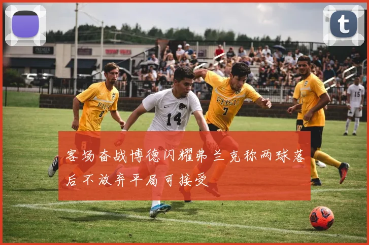 客场奋战博德闪耀弗兰克称两球落后不放弃平局可接受