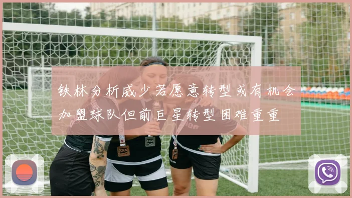 铁林分析威少若愿意转型或有机会加盟球队但前巨星转型困难重重