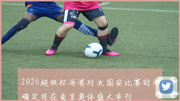 2026超级杯海港对决国安比赛时间确定将在南京奥体盛大举行