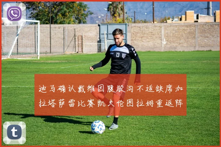 迪马确认戴维因腹股沟不适缺席加拉塔萨雷比赛凯夫伦图拉姆重返阵容