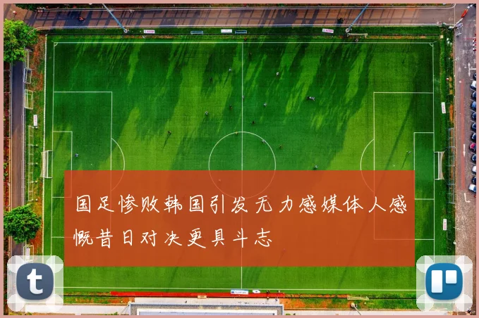 国足惨败韩国引发无力感媒体人感慨昔日对决更具斗志