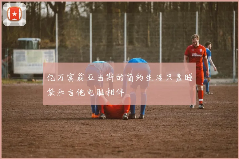 亿万富翁亚当斯的简约生活只靠睡袋和吉他电脑相伴