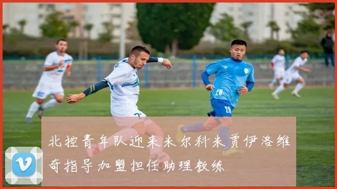 北控青年队迎来米尔科米贾伊洛维奇指导加盟担任助理教练