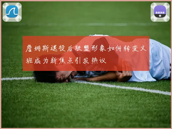 詹姆斯退役后联盟形象如何转变文班成为新焦点引发热议