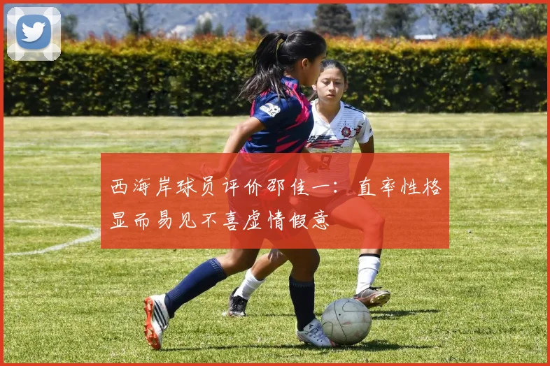 西海岸球员评价邵佳一：直率性格显而易见不喜虚情假意