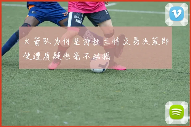 火箭队为何坚持杜兰特交易决策即使遭质疑也毫不动摇
