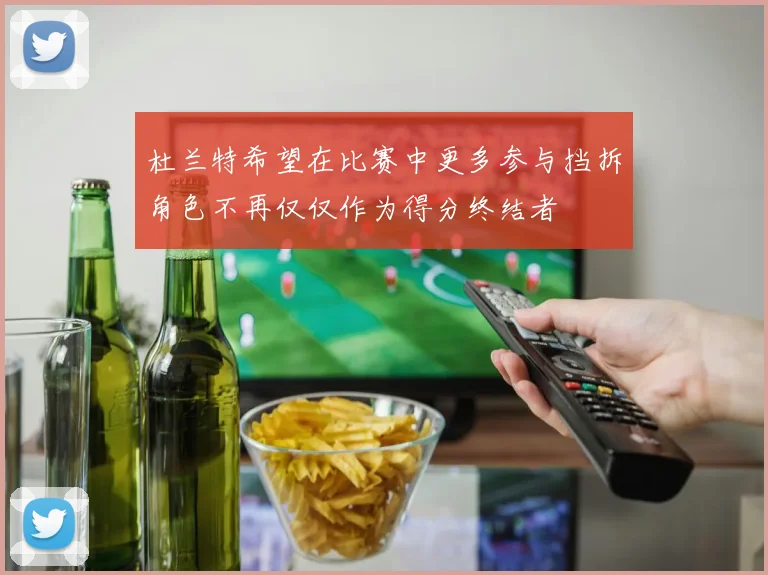 杜兰特希望在比赛中更多参与挡拆角色不再仅仅作为得分终结者