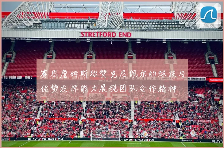 赛恩詹姆斯称赞克尼佩尔的球技与优势发挥能力展现团队合作精神