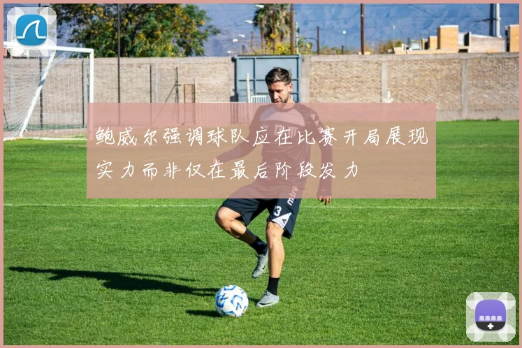 鲍威尔强调球队应在比赛开局展现实力而非仅在最后阶段发力