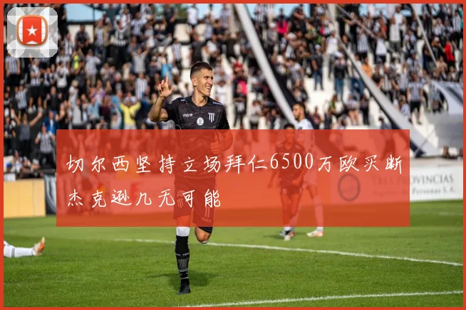 切尔西坚持立场拜仁6500万欧买断杰克逊几无可能