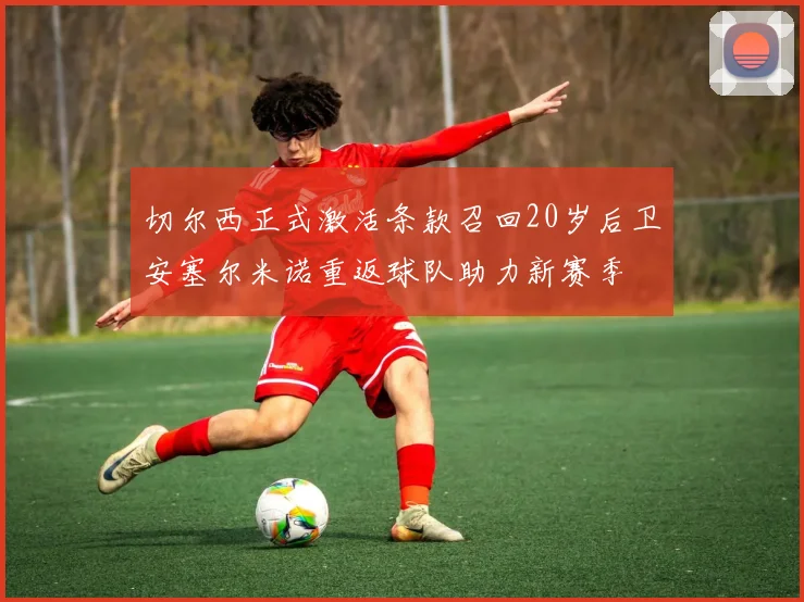 切尔西正式激活条款召回20岁后卫安塞尔米诺重返球队助力新赛季